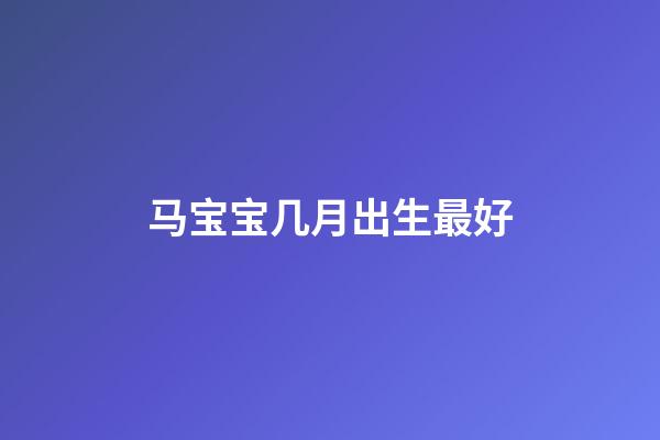 马宝宝几月出生最好（2024龙宝宝避开几月份）-第1张-星座运势-玄机派