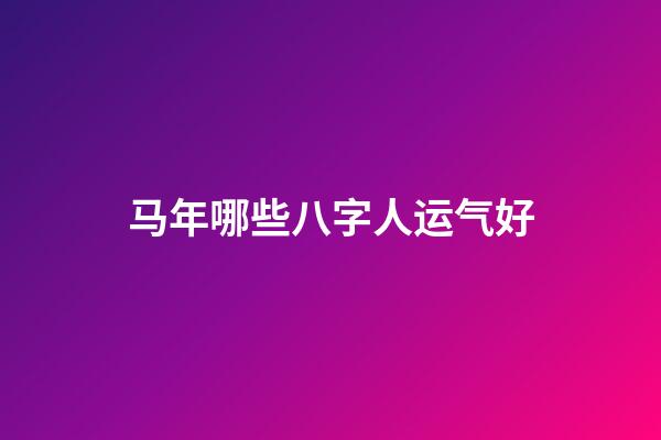 马年哪些八字人运气好