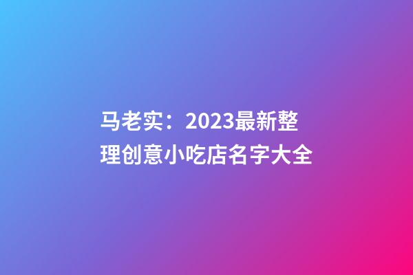 马老实：2023最新整理创意小吃店名字大全-第1张-店铺起名-玄机派