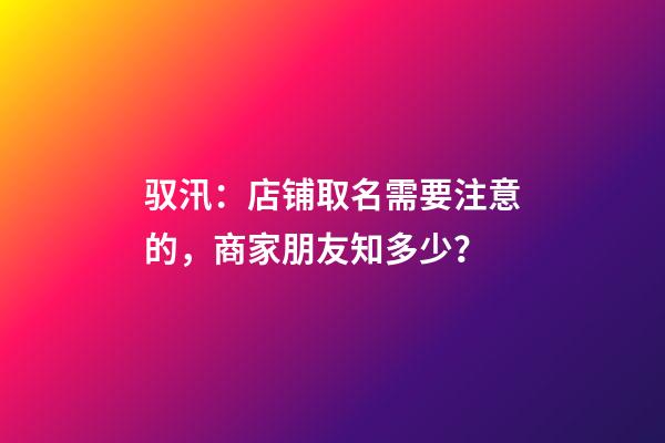 驭汛：店铺取名需要注意的，商家朋友知多少？-第1张-店铺起名-玄机派