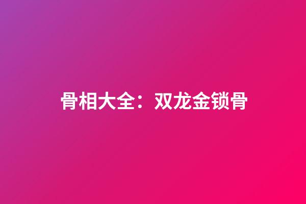 骨相大全：双龙金锁骨