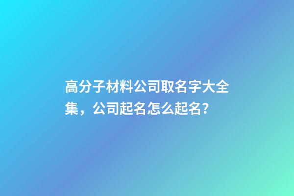 高分子材料公司取名字大全集，公司起名怎么起名？-第1张-公司起名-玄机派