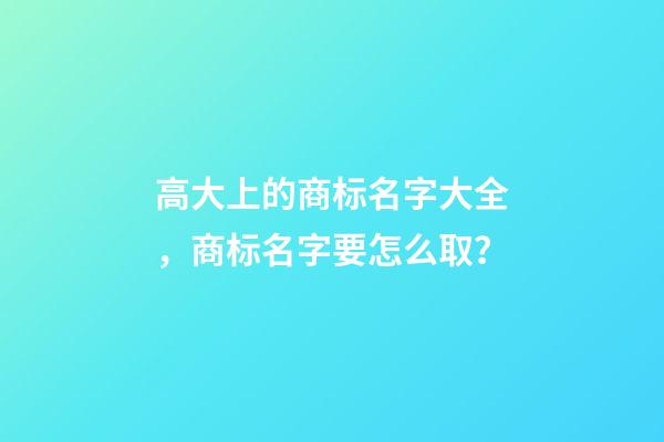 高大上的商标名字大全，商标名字要怎么取？