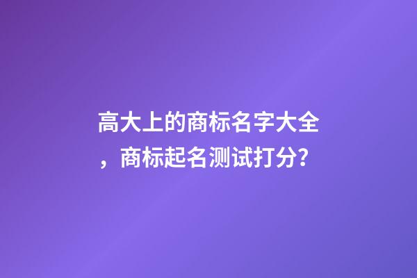 高大上的商标名字大全，商标起名测试打分？