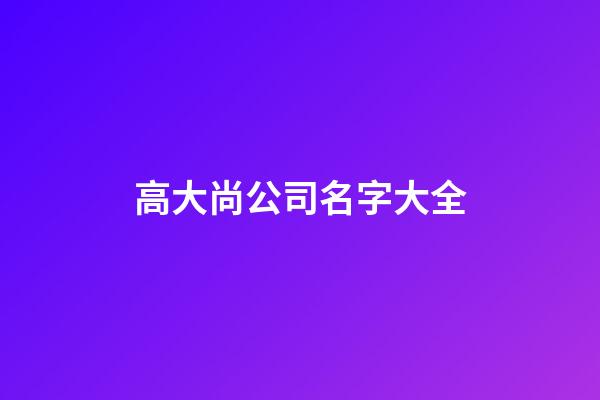 高大尚公司名字大全-第1张-公司起名-玄机派