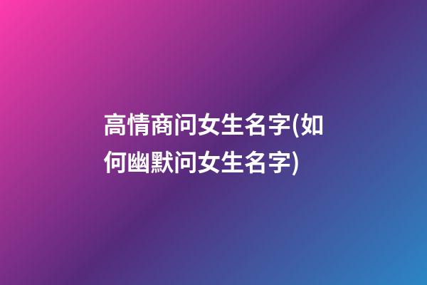 高情商问女生名字(如何幽默问女生名字)