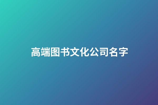 高端图书文化公司名字-第1张-公司起名-玄机派