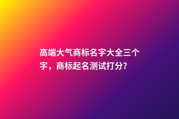 高端大气商标名字大全三个字，商标起名测试打分？