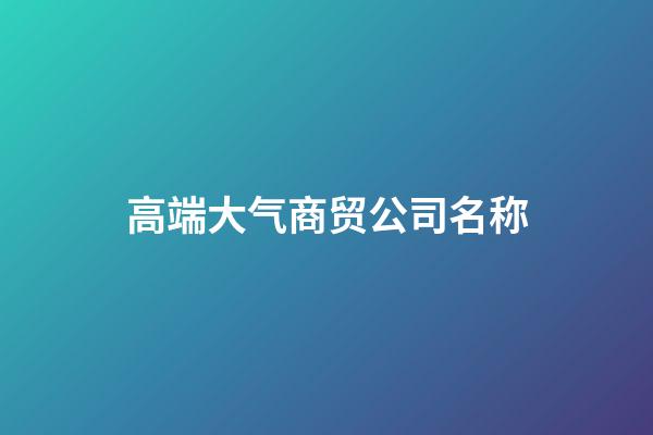 高端大气商贸公司名称-第1张-公司起名-玄机派