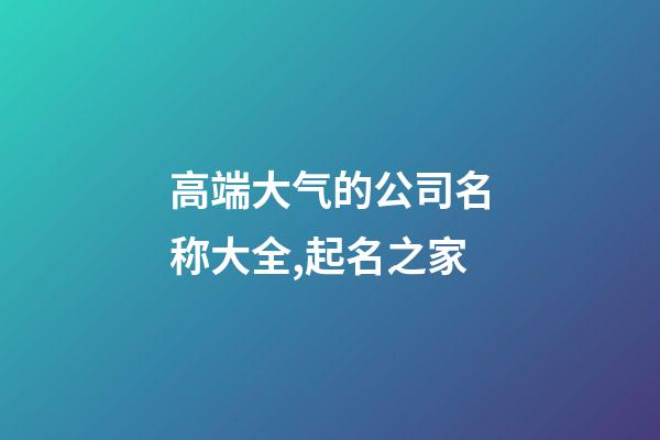 高端大气的公司名称大全,起名之家-第1张-公司起名-玄机派