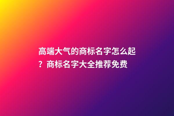 高端大气的商标名字怎么起？商标名字大全推荐免费-第1张-商标起名-玄机派