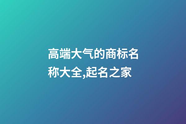 高端大气的商标名称大全,起名之家-第1张-商标起名-玄机派