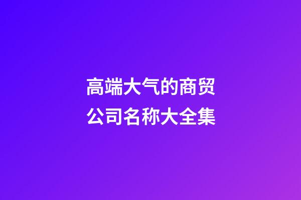 高端大气的商贸公司名称大全集-第1张-公司起名-玄机派