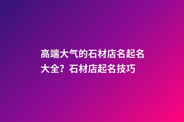 高端大气的石材店名起名大全？石材店起名技巧-第1张-店铺起名-玄机派