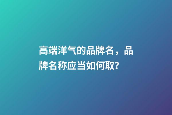 高端洋气的品牌名，品牌名称应当如何取？