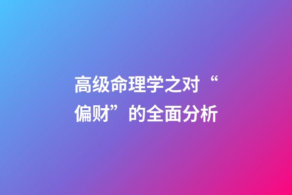 高级命理学之对“偏财”的全面分析