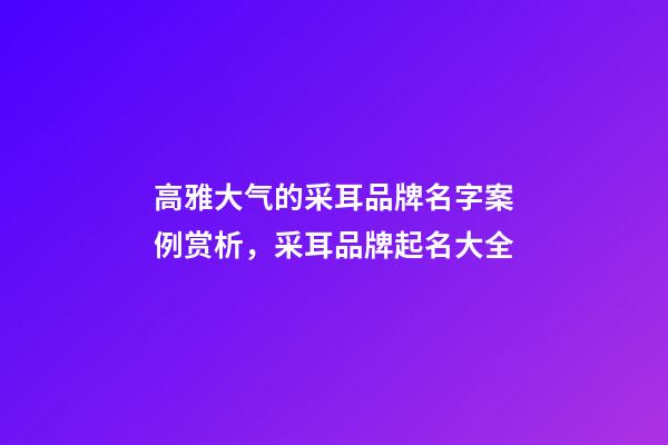 高雅大气的采耳品牌名字案例赏析，采耳品牌起名大全-第1张-商标起名-玄机派