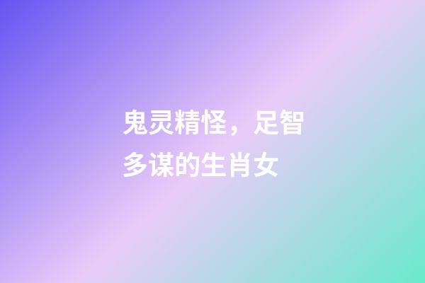 鬼灵精怪，足智多谋的生肖女