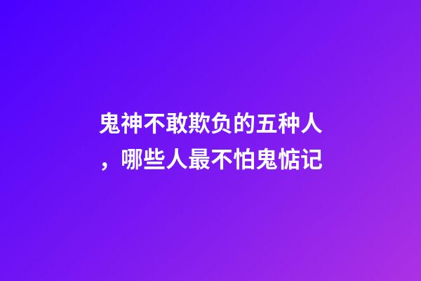 鬼神不敢欺负的五种人，哪些人最不怕鬼惦记