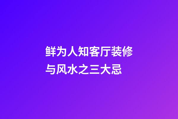 鲜为人知客厅装修与风水之三大忌