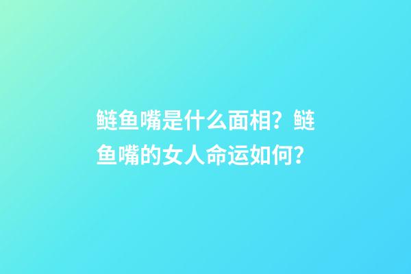 鲢鱼嘴是什么面相？鲢鱼嘴的女人命运如何？