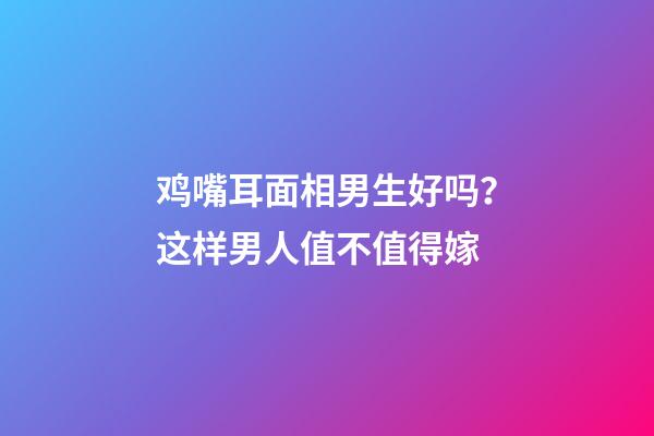 鸡嘴耳面相男生好吗？这样男人值不值得嫁