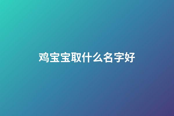 鸡宝宝取什么名字好(鸡宝宝取名字大全)-第1张-宝宝起名-玄机派