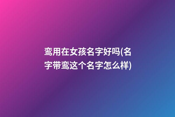 鸾用在女孩名字好吗(名字带鸾这个名字怎么样)