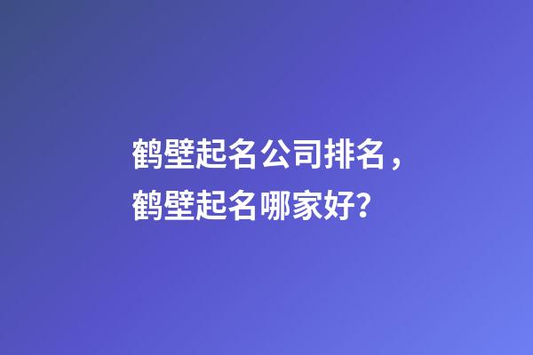 鹤壁起名公司排名，鹤壁起名哪家好？-第1张-公司起名-玄机派