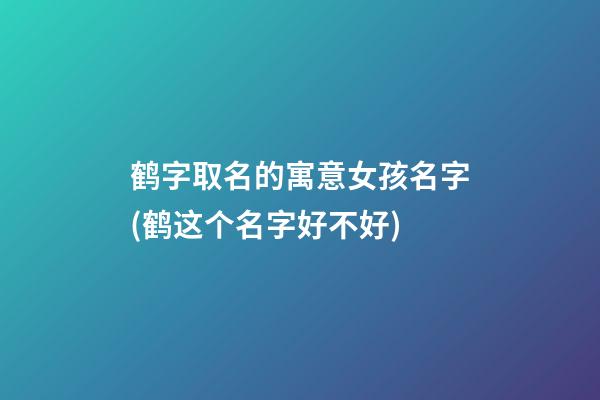 鹤字取名的寓意女孩名字(鹤这个名字好不好)