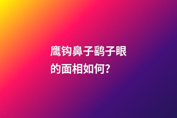 鹰钩鼻子鹞子眼的面相如何？