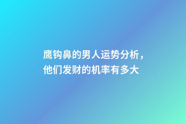 鹰钩鼻的男人运势分析，他们发财的机率有多大?