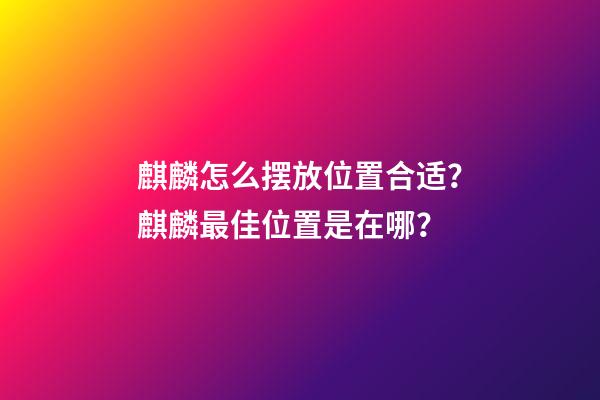 麒麟怎么摆放位置合适？麒麟最佳位置是在哪？