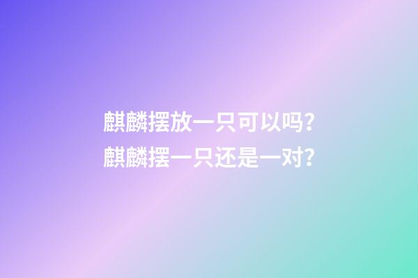 麒麟摆放一只可以吗？麒麟摆一只还是一对？