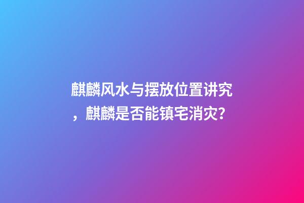 麒麟风水与摆放位置讲究，麒麟是否能镇宅消灾？