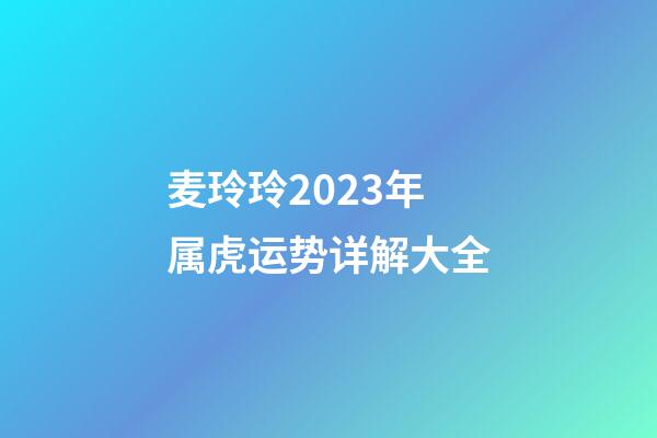 麦玲玲2023年属虎运势详解大全