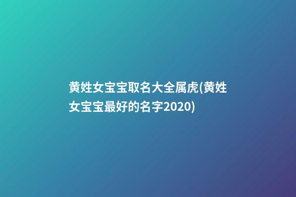 黄姓女宝宝取名大全属虎(黄姓女宝宝最好的名字2020)