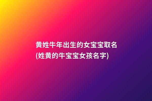 黄姓牛年出生的女宝宝取名(姓黄的牛宝宝女孩名字)