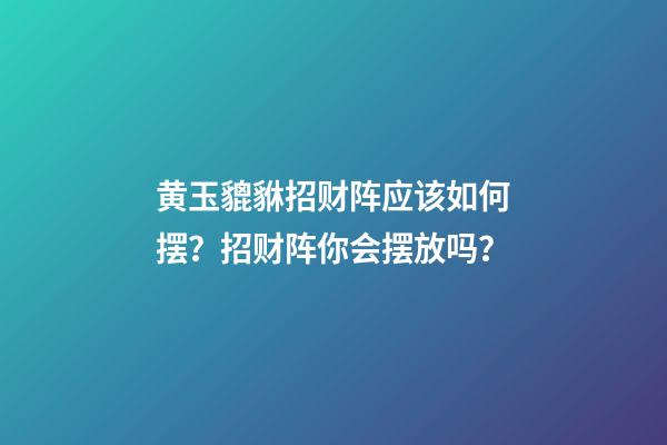 黄玉貔貅招财阵应该如何摆？招财阵你会摆放吗？