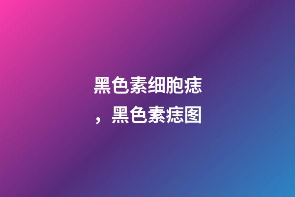 黑色素细胞痣，黑色素痣图