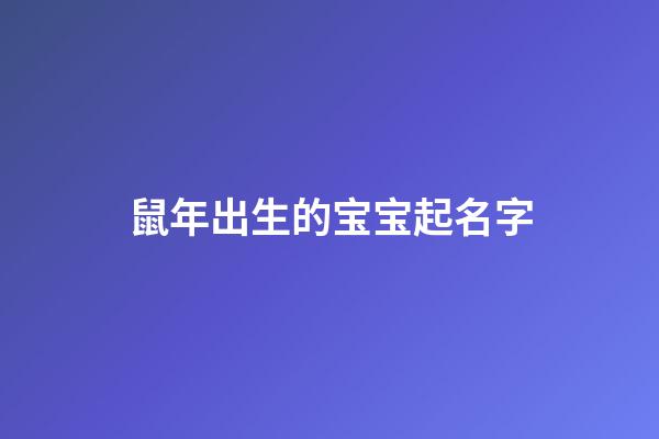 鼠年出生的宝宝起名字(鼠年出生取什么名字好)-第1张-宝宝起名-玄机派