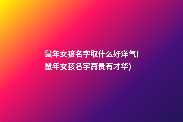 鼠年女孩名字取什么好洋气(鼠年女孩名字高贵有才华)