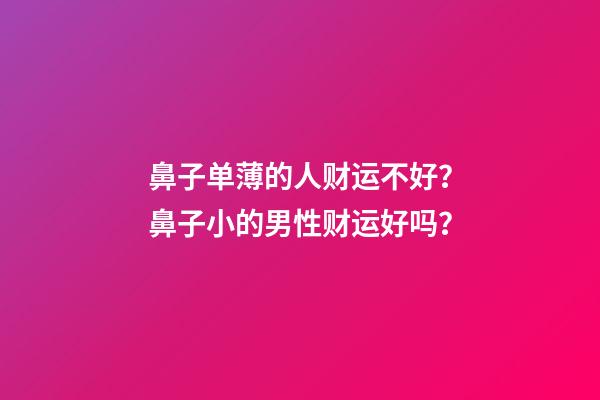 鼻子单薄的人财运不好？鼻子小的男性财运好吗？