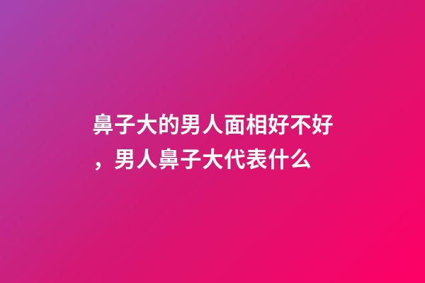 鼻子大的男人面相好不好，男人鼻子大代表什么