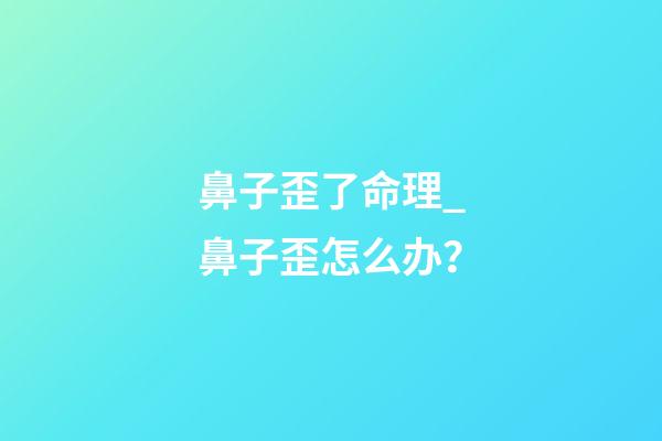 鼻子歪了命理_鼻子歪怎么办？