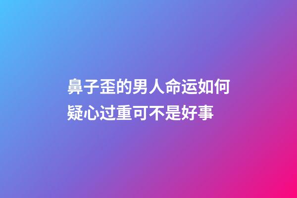 鼻子歪的男人命运如何?疑心过重可不是好事