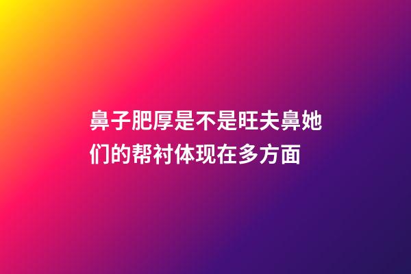 鼻子肥厚是不是旺夫鼻?她们的帮衬体现在多方面