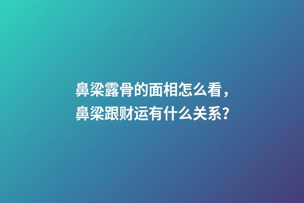 鼻梁露骨的面相怎么看，鼻梁跟财运有什么关系？