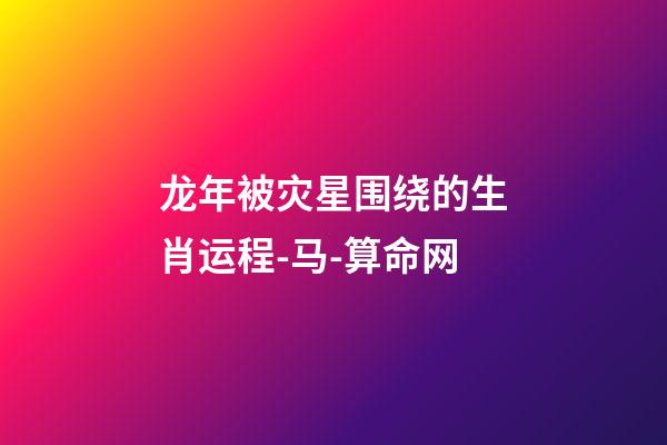 龙年被灾星围绕的生肖运程-马-算命网