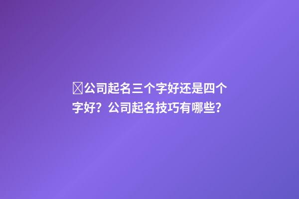 ﻿公司起名三个字好还是四个字好？公司起名技巧有哪些？